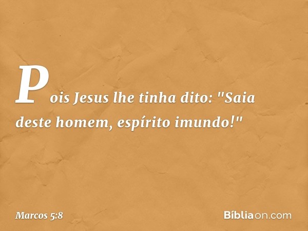 Pois Jesus lhe tinha dito: "Saia deste homem, espírito imundo!" -- Marcos 5:8