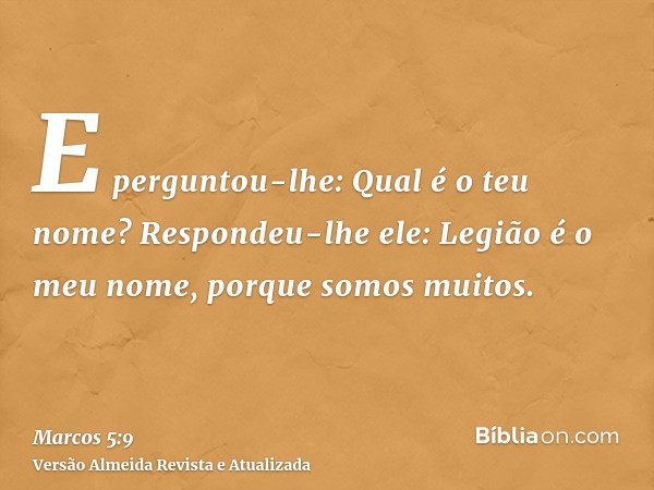 E perguntou-lhe: Qual é o teu nome? Respondeu-lhe ele: Legião é o meu nome, porque somos muitos.