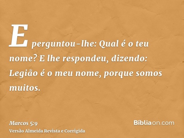 E perguntou-lhe: Qual é o teu nome? E lhe respondeu, dizendo: Legião é o meu nome, porque somos muitos.