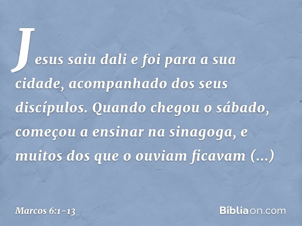 Jesus saiu dali e foi para a sua cidade, acompanhado dos seus discípulos. Quando chegou o sábado, começou a ensinar na sinagoga, e muitos dos que o ouviam ficav