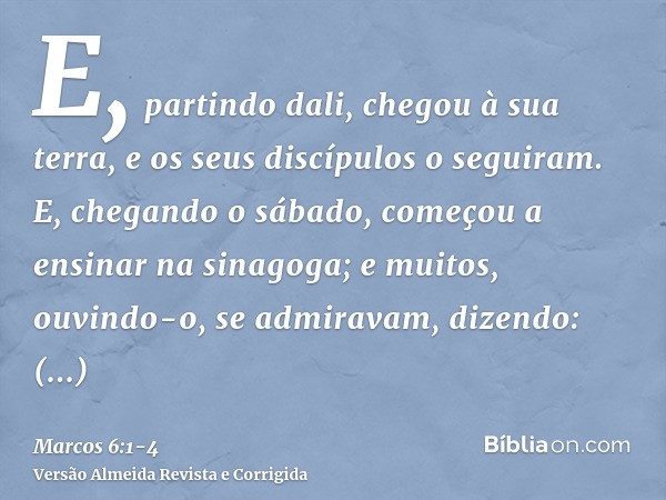 E, partindo dali, chegou à sua terra, e os seus discípulos o seguiram.E, chegando o sábado, começou a ensinar na sinagoga; e muitos, ouvindo-o, se admiravam, di