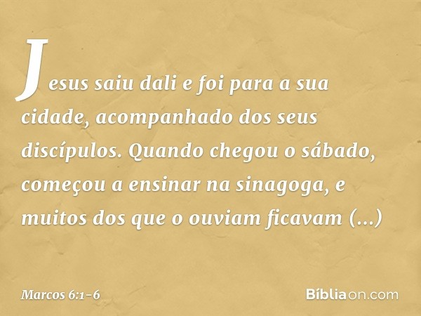 Jesus saiu dali e foi para a sua cidade, acompanhado dos seus discípulos. Quando chegou o sábado, começou a ensinar na sinagoga, e muitos dos que o ouviam ficav