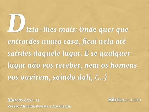 Dizia-lhes mais: Onde quer que entrardes numa casa, ficai nela até sairdes daquele lugar.E se qualquer lugar não vos receber, nem os homens vos ouvirem, saindo 