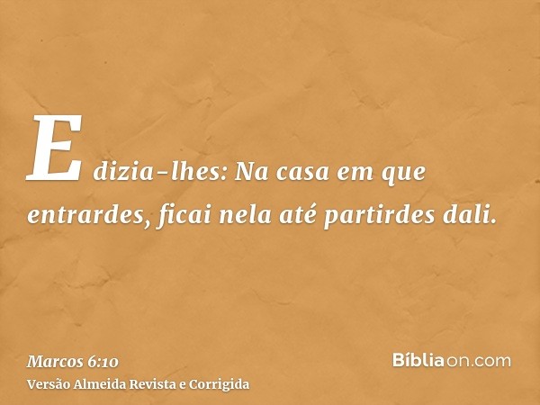 E dizia-lhes: Na casa em que entrardes, ficai nela até partirdes dali.