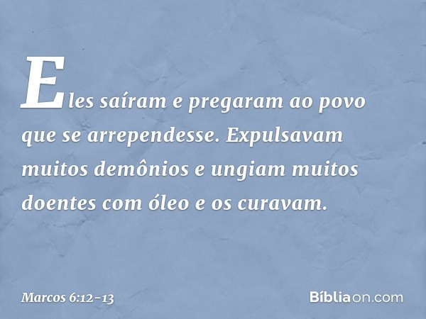 Eles saíram e pregaram ao povo que se arrependesse. Expulsavam muitos demônios e ungiam muitos doentes com óleo e os curavam. -- Marcos 6:12-13