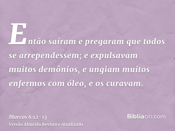 Então saíram e pregaram que todos se arrependessem;e expulsavam muitos demônios, e ungiam muitos enfermos com óleo, e os curavam.