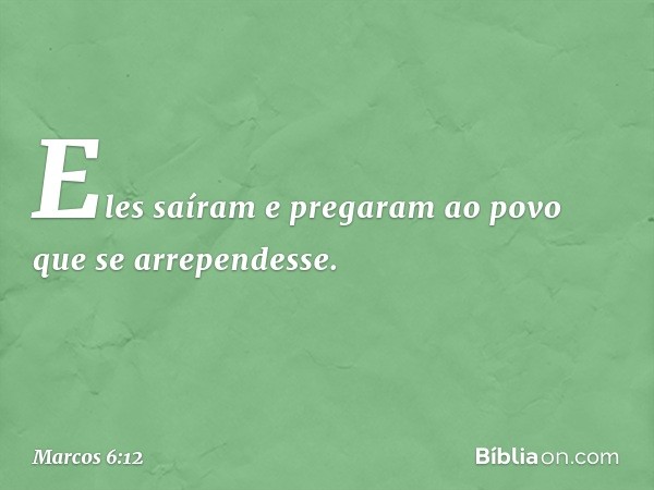 Eles saíram e pregaram ao povo que se arrependesse. -- Marcos 6:12