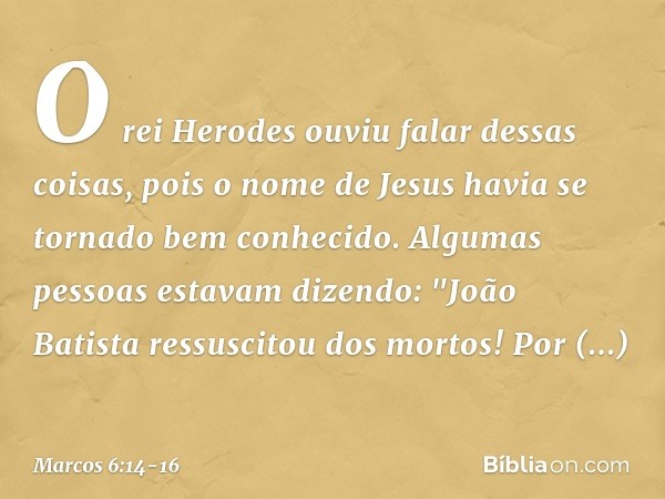 O rei Herodes ouviu falar dessas coisas, pois o nome de Jesus havia se tornado bem conhecido. Algumas pessoas estavam dizendo: "João Batista ressuscitou dos mor