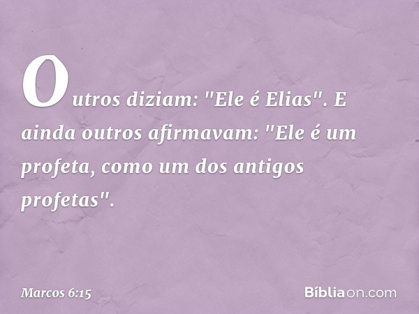 Outros diziam: "Ele é Elias".
E ainda outros afirmavam: "Ele é um profeta, como um dos antigos profetas". -- Marcos 6:15