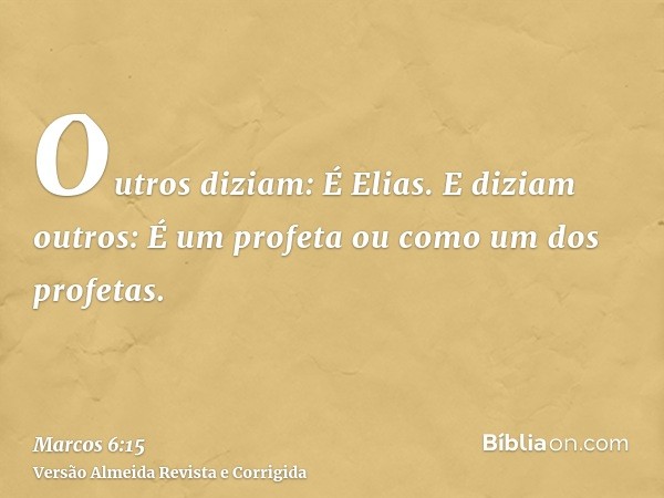 Outros diziam: É Elias. E diziam outros: É um profeta ou como um dos profetas.