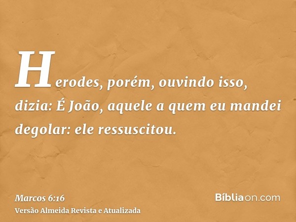 Herodes, porém, ouvindo isso, dizia: É João, aquele a quem eu mandei degolar: ele ressuscitou.