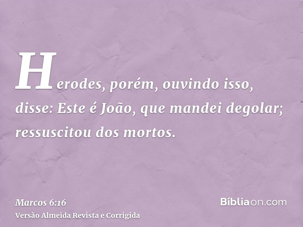 Herodes, porém, ouvindo isso, disse: Este é João, que mandei degolar; ressuscitou dos mortos.