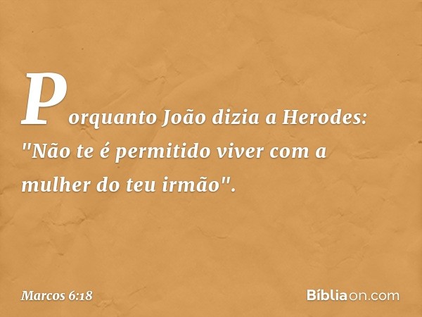 Porquanto João dizia a Herodes: "Não te é permitido viver com a mulher do teu irmão". -- Marcos 6:18