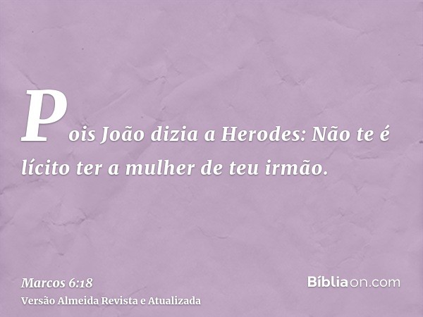 Pois João dizia a Herodes: Não te é lícito ter a mulher de teu irmão.