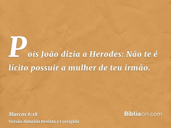 Pois João dizia a Herodes: Não te é lícito possuir a mulher de teu irmão.