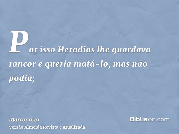 Por isso Herodias lhe guardava rancor e queria matá-lo, mas não podia;