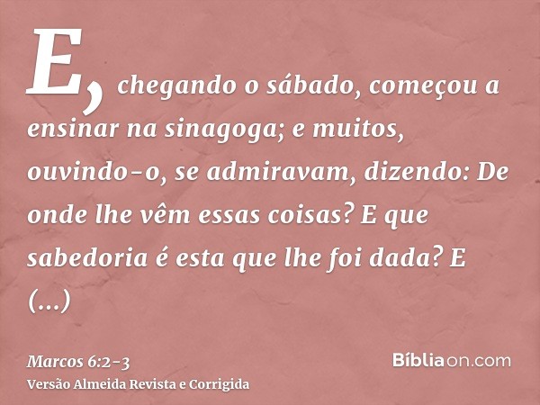 E, chegando o sábado, começou a ensinar na sinagoga; e muitos, ouvindo-o, se admiravam, dizendo: De onde lhe vêm essas coisas? E que sabedoria é esta que lhe fo