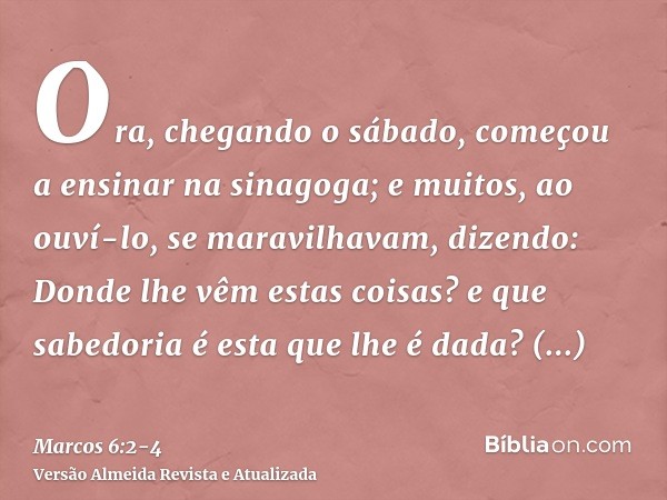 Ora, chegando o sábado, começou a ensinar na sinagoga; e muitos, ao ouví-lo, se maravilhavam, dizendo: Donde lhe vêm estas coisas? e que sabedoria é esta que lh