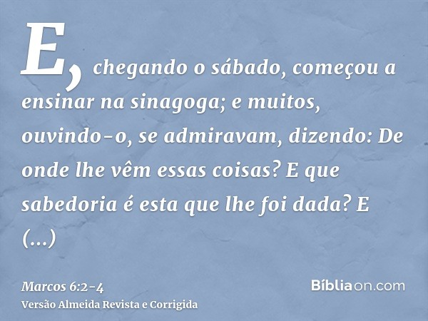 E, chegando o sábado, começou a ensinar na sinagoga; e muitos, ouvindo-o, se admiravam, dizendo: De onde lhe vêm essas coisas? E que sabedoria é esta que lhe fo