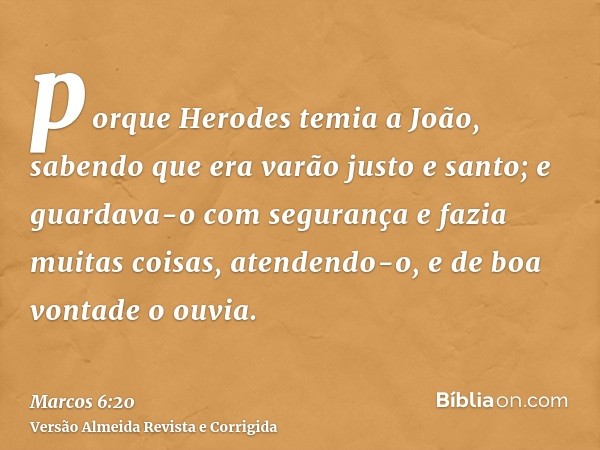 porque Herodes temia a João, sabendo que era varão justo e santo; e guardava-o com segurança e fazia muitas coisas, atendendo-o, e de boa vontade o ouvia.