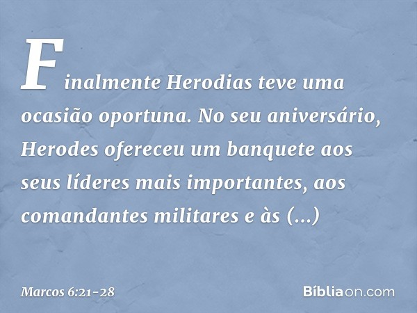 Finalmente Herodias teve uma ocasião oportuna. No seu aniversário, Herodes ofereceu um banquete aos seus líderes mais importantes, aos comandantes militares e à