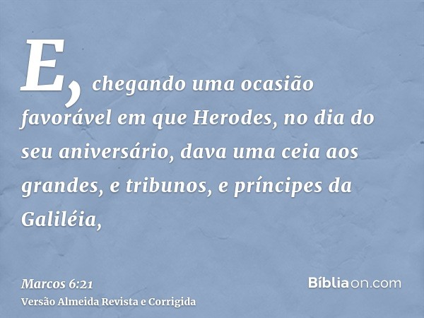 E, chegando uma ocasião favorável em que Herodes, no dia do seu aniversário, dava uma ceia aos grandes, e tribunos, e príncipes da Galiléia,