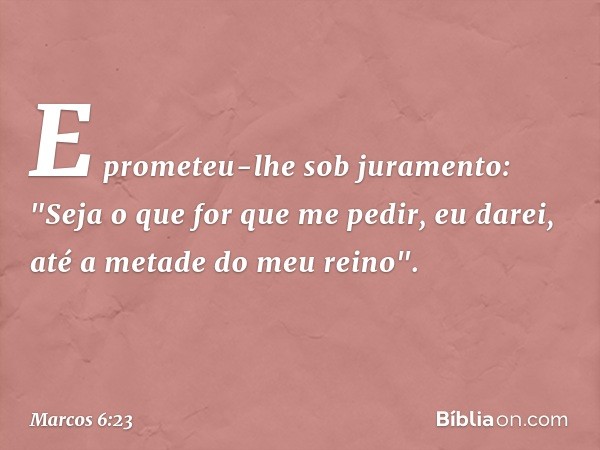 E prometeu-lhe sob juramento: "Seja o que for que me pedir, eu darei, até a metade do meu reino". -- Marcos 6:23