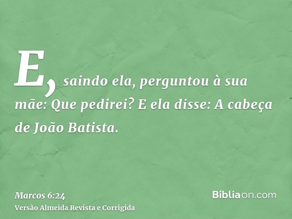 E, saindo ela, perguntou à sua mãe: Que pedirei? E ela disse: A cabeça de João Batista.