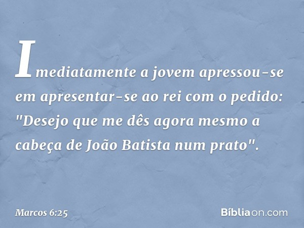 Imediatamente a jovem apressou-se em apresentar-se ao rei com o pedido: "Desejo que me dês agora mesmo a cabeça de João Batista num prato". -- Marcos 6:25