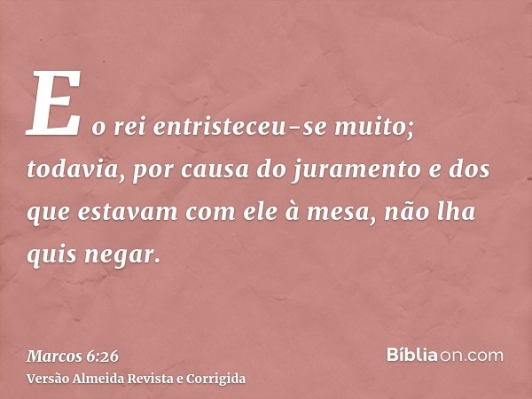 E o rei entristeceu-se muito; todavia, por causa do juramento e dos que estavam com ele à mesa, não lha quis negar.