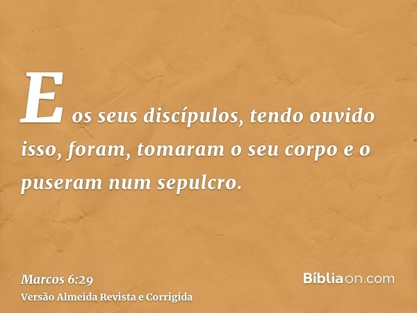 E os seus discípulos, tendo ouvido isso, foram, tomaram o seu corpo e o puseram num sepulcro.