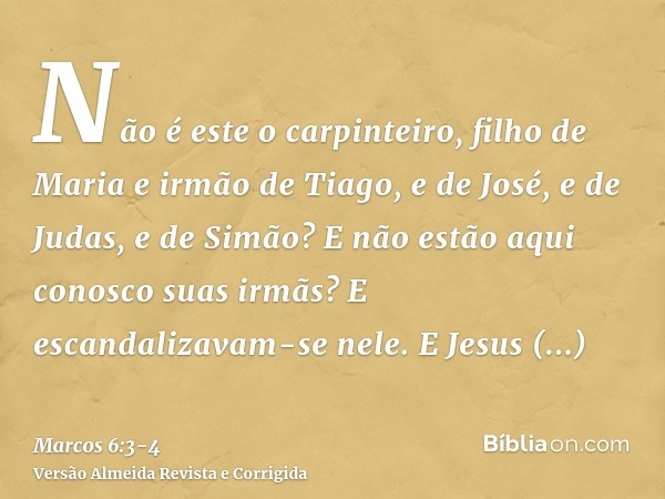 Não é este o carpinteiro, filho de Maria e irmão de Tiago, e de José, e de Judas, e de Simão? E não estão aqui conosco suas irmãs? E escandalizavam-se nele.E Je