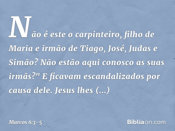 Não é este o carpinteiro, filho de Maria e irmão de Tiago, José, Judas e Simão? Não estão aqui conosco as suas irmãs?" E ficavam escandalizados por causa dele. 