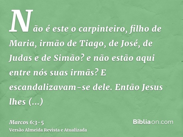 Não é este o carpinteiro, filho de Maria, irmão de Tiago, de José, de Judas e de Simão? e não estão aqui entre nós suas irmãs? E escandalizavam-se dele.Então Je