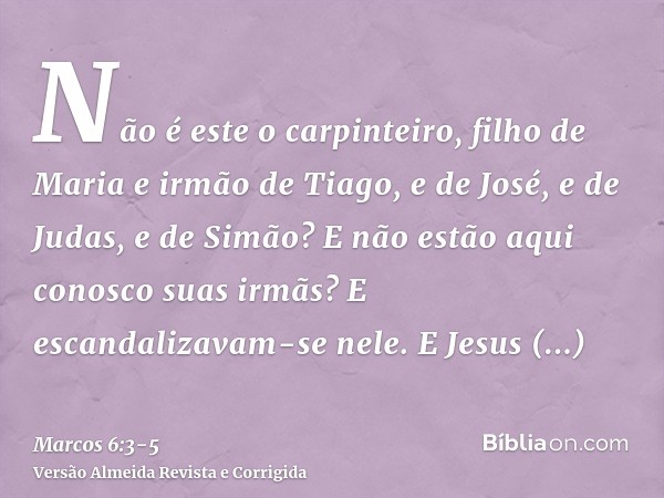 Não é este o carpinteiro, filho de Maria e irmão de Tiago, e de José, e de Judas, e de Simão? E não estão aqui conosco suas irmãs? E escandalizavam-se nele.E Je