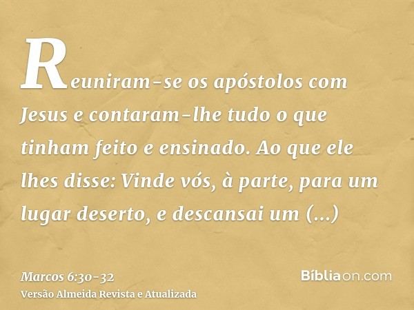 Reuniram-se os apóstolos com Jesus e contaram-lhe tudo o que tinham feito e ensinado.Ao que ele lhes disse: Vinde vós, à parte, para um lugar deserto, e descans