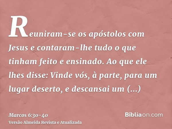 Reuniram-se os apóstolos com Jesus e contaram-lhe tudo o que tinham feito e ensinado.Ao que ele lhes disse: Vinde vós, à parte, para um lugar deserto, e descans