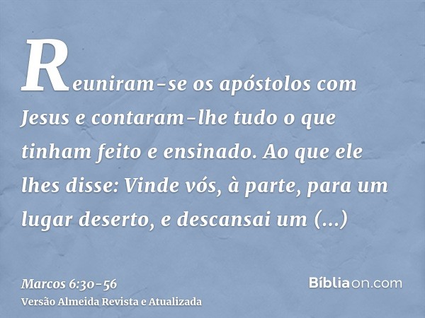 Reuniram-se os apóstolos com Jesus e contaram-lhe tudo o que tinham feito e ensinado.Ao que ele lhes disse: Vinde vós, à parte, para um lugar deserto, e descans