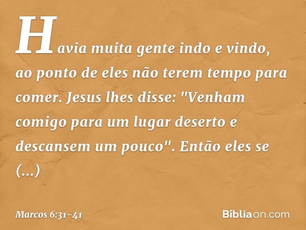 Havia muita gente indo e vindo, ao ponto de eles não terem tempo para comer. Jesus lhes disse: "Venham comigo para um lugar deserto e descansem um pouco". Então