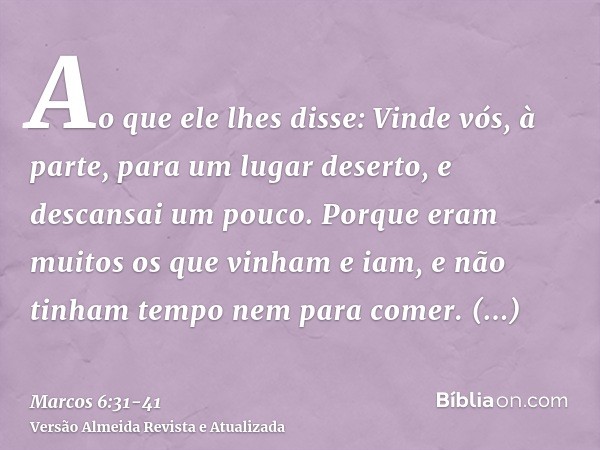 Ao que ele lhes disse: Vinde vós, à parte, para um lugar deserto, e descansai um pouco. Porque eram muitos os que vinham e iam, e não tinham tempo nem para come