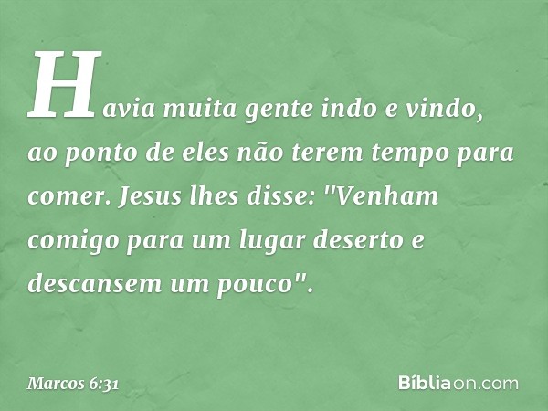 Havia muita gente indo e vindo, ao ponto de eles não terem tempo para comer. Jesus lhes disse: "Venham comigo para um lugar deserto e descansem um pouco". -- Ma