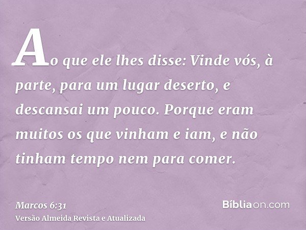 Ao que ele lhes disse: Vinde vós, à parte, para um lugar deserto, e descansai um pouco. Porque eram muitos os que vinham e iam, e não tinham tempo nem para come