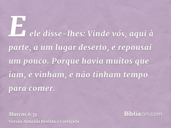 E ele disse-lhes: Vinde vós, aqui à parte, a um lugar deserto, e repousai um pouco. Porque havia muitos que iam, e vinham, e não tinham tempo para comer.