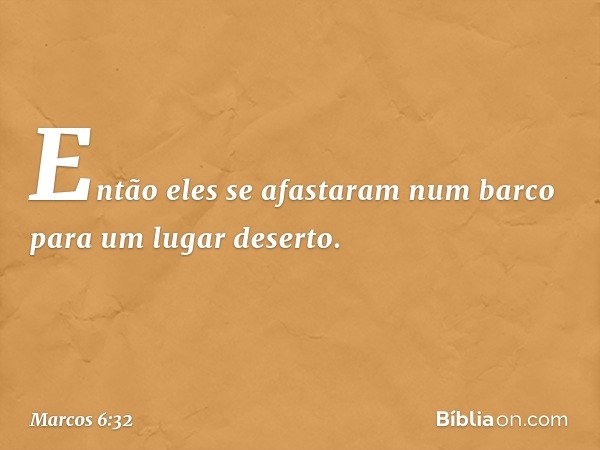 Então eles se afastaram num barco para um lugar deserto. -- Marcos 6:32