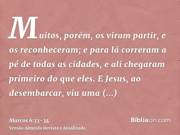 Muitos, porém, os viram partir, e os reconheceram; e para lá correram a pé de todas as cidades, e ali chegaram primeiro do que eles.E Jesus, ao desembarcar, viu