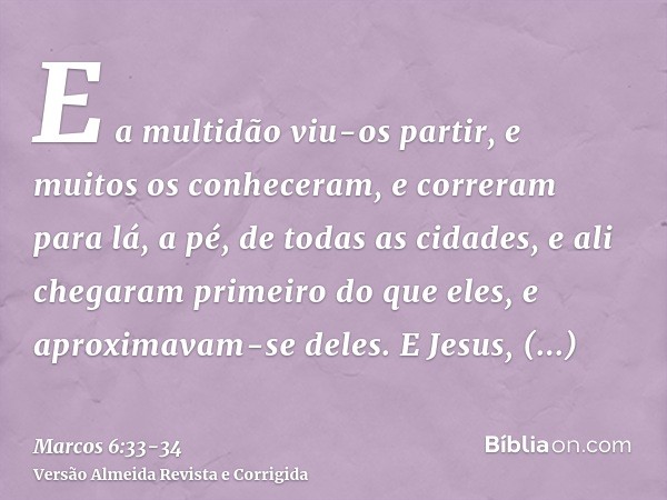 E a multidão viu-os partir, e muitos os conheceram, e correram para lá, a pé, de todas as cidades, e ali chegaram primeiro do que eles, e aproximavam-se deles.E