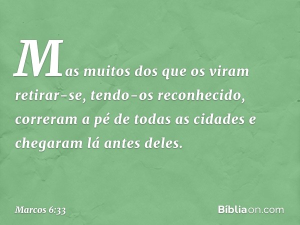 Mas muitos dos que os viram retirar-se, tendo-os reconhecido, correram a pé de todas as cidades e chegaram lá antes deles. -- Marcos 6:33