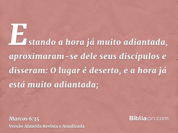 Estando a hora já muito adiantada, aproximaram-se dele seus discípulos e disseram: O lugar é deserto, e a hora já está muito adiantada;