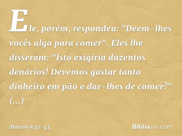 Ele, porém, respondeu: "Deem-lhes vocês algo para comer".
Eles lhe disseram: "Isto exigiria duzentos denários! Devemos gastar tanto dinheiro em pão e dar-lhes d