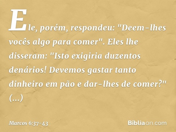 Ele, porém, respondeu: "Deem-lhes vocês algo para comer".
Eles lhe disseram: "Isto exigiria duzentos denários! Devemos gastar tanto dinheiro em pão e dar-lhes d